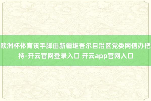 欧洲杯体育该手脚由新疆维吾尔自治区党委网信办把持-开云官网登录入口 开云app官网入口