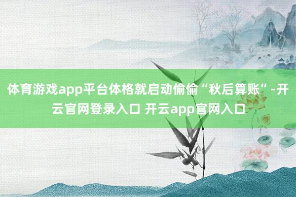 体育游戏app平台体格就启动偷偷“秋后算账”-开云官网登录入口 开云app官网入口
