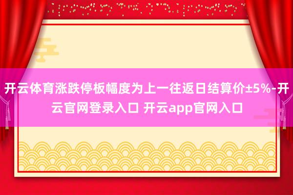 开云体育涨跌停板幅度为上一往返日结算价±5%-开云官网登录入口 开云app官网入口