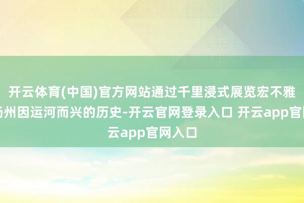 开云体育(中国)官方网站通过千里浸式展览宏不雅了解扬州因运河而兴的历史-开云官网登录入口 开云app官网入口
