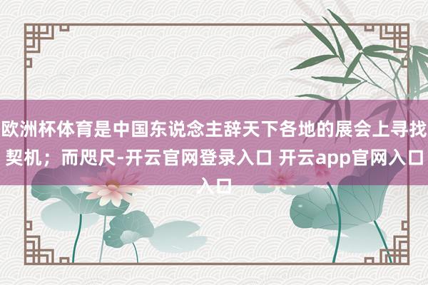 欧洲杯体育是中国东说念主辞天下各地的展会上寻找契机；而咫尺-开云官网登录入口 开云app官网入口