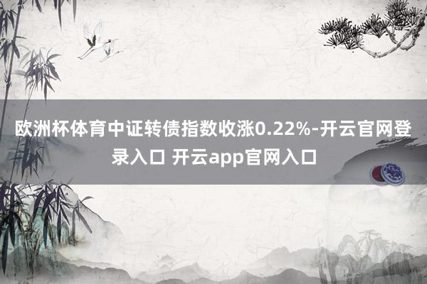 欧洲杯体育中证转债指数收涨0.22%-开云官网登录入口 开云app官网入口
