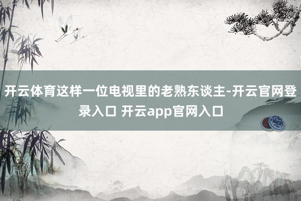 开云体育这样一位电视里的老熟东谈主-开云官网登录入口 开云app官网入口