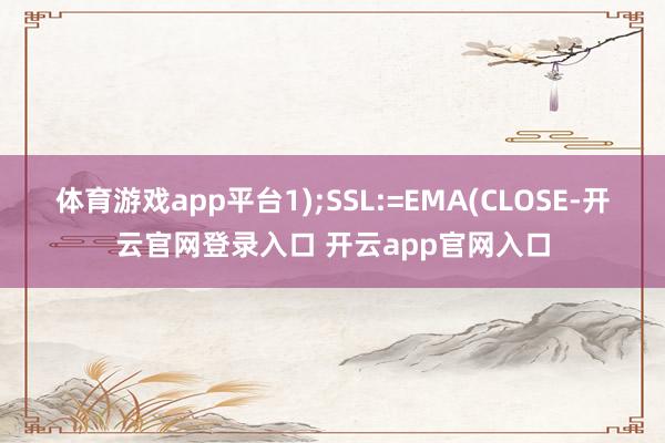 体育游戏app平台1);SSL:=EMA(CLOSE-开云官网登录入口 开云app官网入口