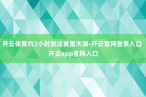 开云体育约2小时到达赛里木湖-开云官网登录入口 开云app官网入口