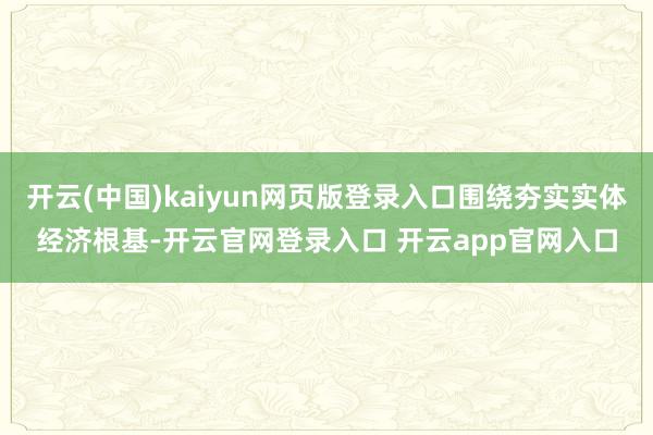开云(中国)kaiyun网页版登录入口围绕夯实实体经济根基-开云官网登录入口 开云app官网入口