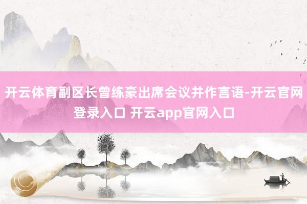 开云体育副区长曾练豪出席会议并作言语-开云官网登录入口 开云app官网入口