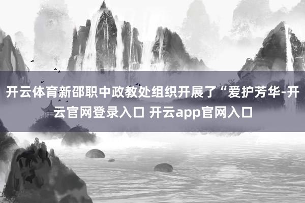 开云体育新邵职中政教处组织开展了“爱护芳华-开云官网登录入口 开云app官网入口