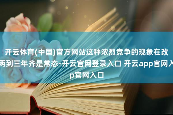 开云体育(中国)官方网站这种浓烈竞争的现象在改日两到三年齐是常态-开云官网登录入口 开云app官网入口