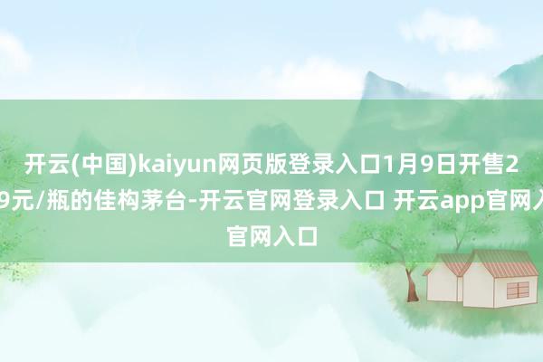 开云(中国)kaiyun网页版登录入口1月9日开售2299元/瓶的佳构茅台-开云官网登录入口 开云app官网入口