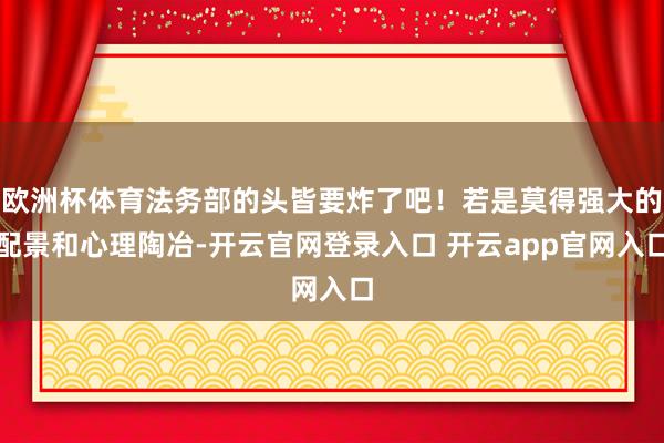 欧洲杯体育法务部的头皆要炸了吧！若是莫得强大的配景和心理陶冶-开云官网登录入口 开云app官网入口