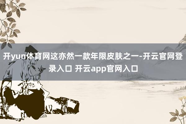 开yun体育网这亦然一款年限皮肤之一-开云官网登录入口 开云app官网入口