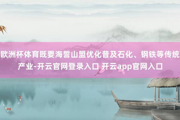 欧洲杯体育既要海誓山盟优化普及石化、钢铁等传统产业-开云官网登录入口 开云app官网入口