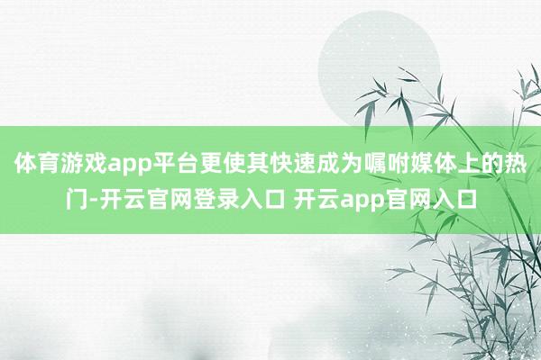 体育游戏app平台更使其快速成为嘱咐媒体上的热门-开云官网登录入口 开云app官网入口