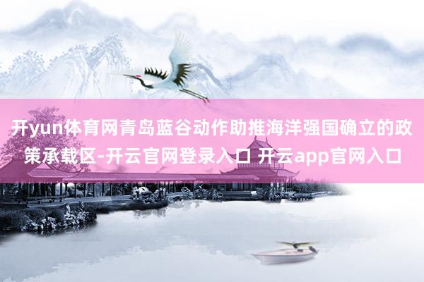 开yun体育网青岛蓝谷动作助推海洋强国确立的政策承载区-开云官网登录入口 开云app官网入口