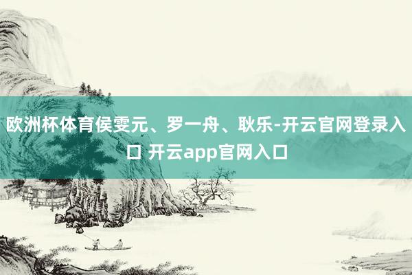 欧洲杯体育侯雯元、罗一舟、耿乐-开云官网登录入口 开云app官网入口