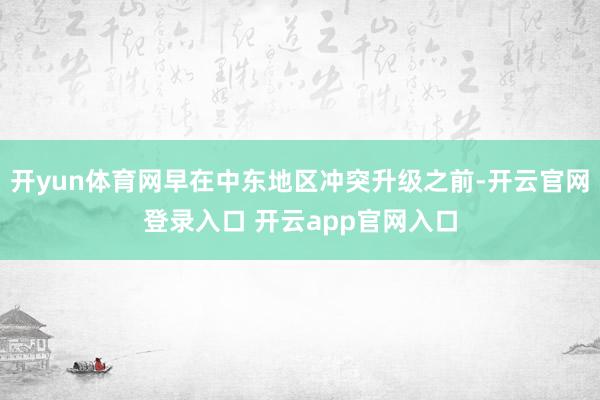 开yun体育网早在中东地区冲突升级之前-开云官网登录入口 开云app官网入口