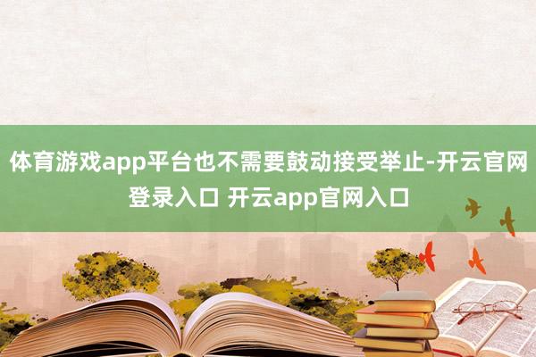 体育游戏app平台也不需要鼓动接受举止-开云官网登录入口 开云app官网入口