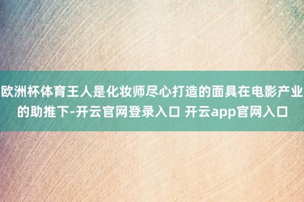 欧洲杯体育王人是化妆师尽心打造的面具在电影产业的助推下-开云官网登录入口 开云app官网入口