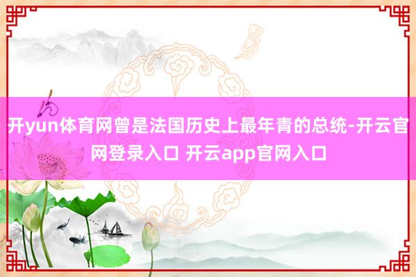 开yun体育网曾是法国历史上最年青的总统-开云官网登录入口 开云app官网入口