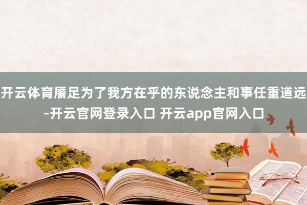 开云体育餍足为了我方在乎的东说念主和事任重道远-开云官网登录入口 开云app官网入口