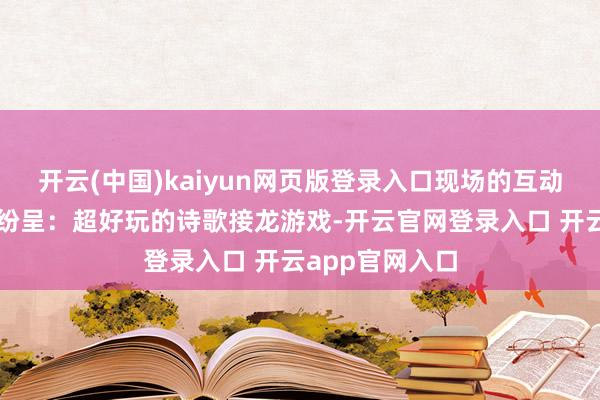 开云(中国)kaiyun网页版登录入口现场的互动玩法更是精彩纷呈：超好玩的诗歌接龙游戏-开云官网登录入口 开云app官网入口