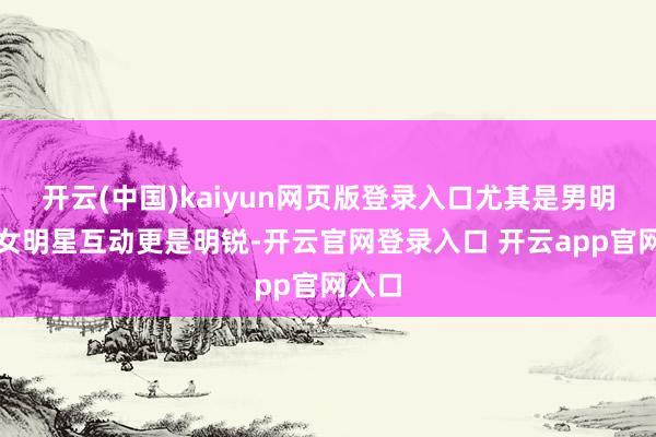开云(中国)kaiyun网页版登录入口尤其是男明星和女明星互动更是明锐-开云官网登录入口 开云app官网入口