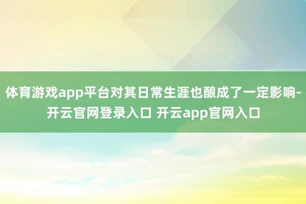 体育游戏app平台对其日常生涯也酿成了一定影响-开云官网登录入口 开云app官网入口
