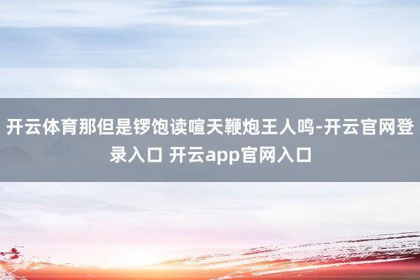 开云体育那但是锣饱读喧天鞭炮王人鸣-开云官网登录入口 开云app官网入口