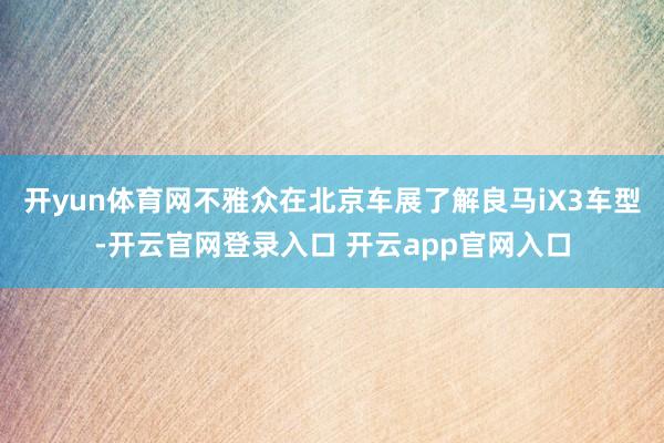 开yun体育网不雅众在北京车展了解良马iX3车型-开云官网登录入口 开云app官网入口