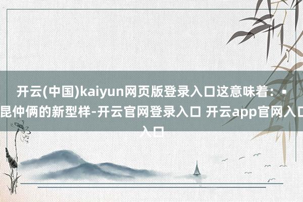 开云(中国)kaiyun网页版登录入口这意味着：• 昆仲俩的新型样-开云官网登录入口 开云app官网入口