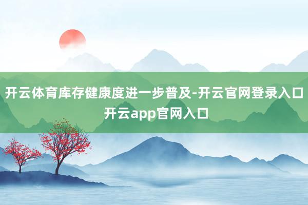 开云体育库存健康度进一步普及-开云官网登录入口 开云app官网入口