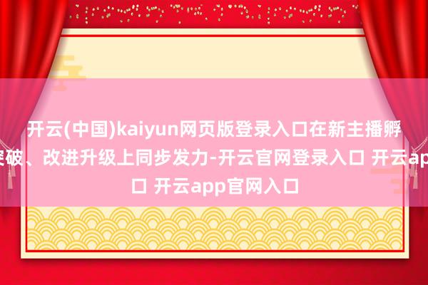 开云(中国)kaiyun网页版登录入口在新主播孵化、流量突破、改进升级上同步发力-开云官网登录入口 开云app官网入口