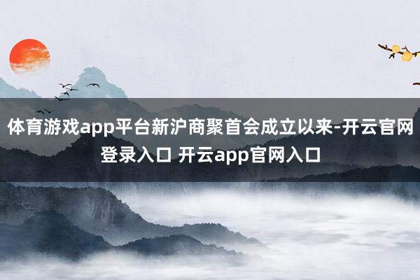 体育游戏app平台新沪商聚首会成立以来-开云官网登录入口 开云app官网入口