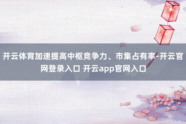 开云体育加速提高中枢竞争力、市集占有率-开云官网登录入口 开云app官网入口