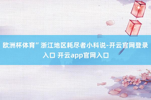 欧洲杯体育”浙江地区耗尽者小科说-开云官网登录入口 开云app官网入口
