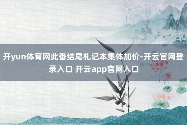 开yun体育网此番结尾札记本集体加价-开云官网登录入口 开云app官网入口