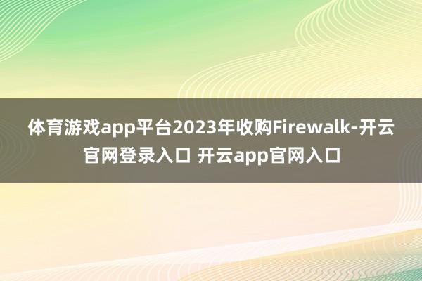 体育游戏app平台2023年收购Firewalk-开云官网登录入口 开云app官网入口