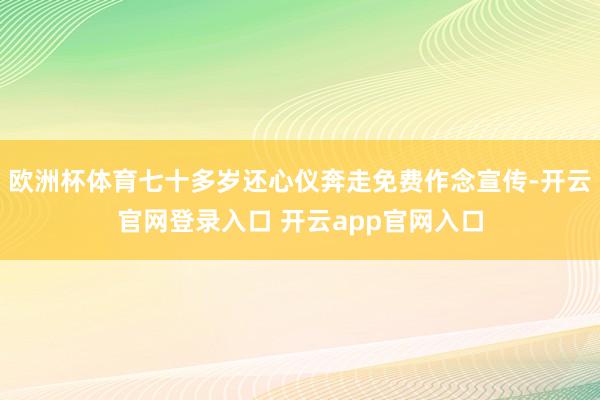 欧洲杯体育七十多岁还心仪奔走免费作念宣传-开云官网登录入口 开云app官网入口