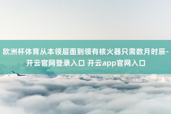 欧洲杯体育从本领层面到领有核火器只需数月时辰-开云官网登录入口 开云app官网入口