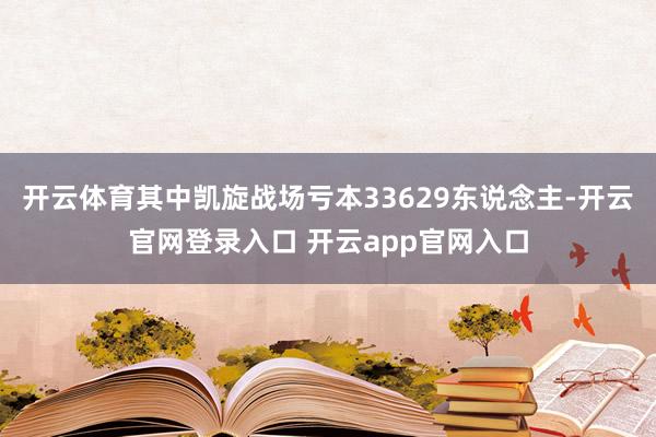 开云体育其中凯旋战场亏本33629东说念主-开云官网登录入口 开云app官网入口