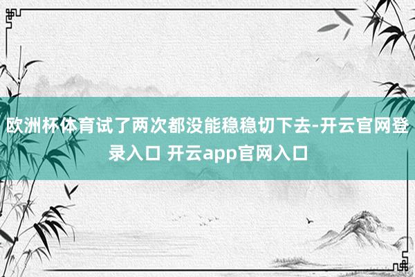 欧洲杯体育试了两次都没能稳稳切下去-开云官网登录入口 开云app官网入口