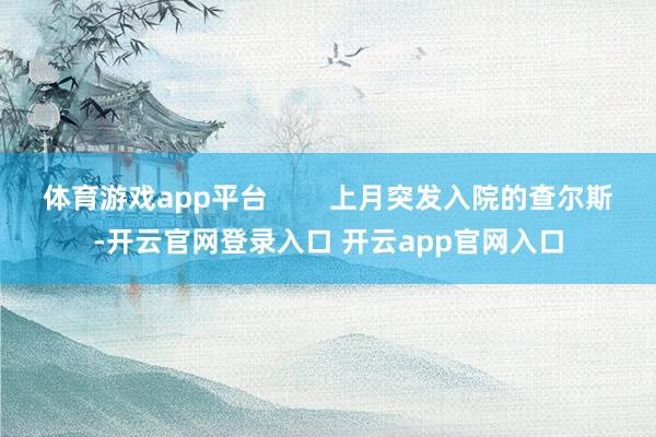 体育游戏app平台        上月突发入院的查尔斯-开云官网登录入口 开云app官网入口
