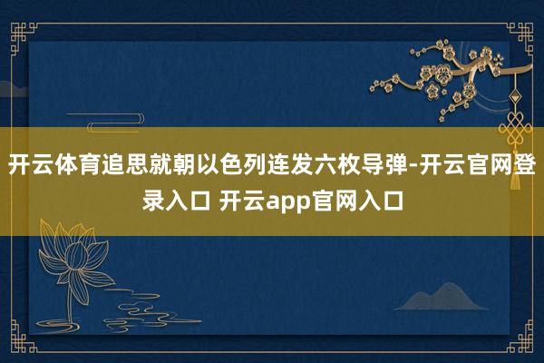 开云体育追思就朝以色列连发六枚导弹-开云官网登录入口 开云app官网入口
