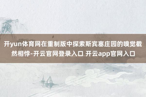 开yun体育网在重制版中探索斯宾塞庄园的嗅觉截然相悖-开云官网登录入口 开云app官网入口