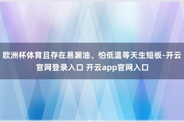 欧洲杯体育且存在易漏油、怕低温等天生短板-开云官网登录入口 开云app官网入口