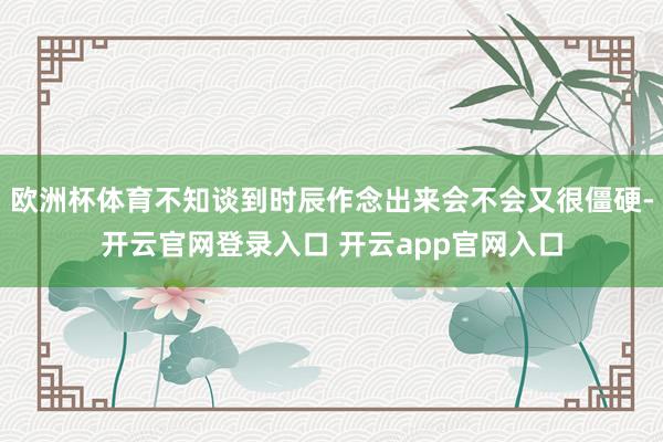 欧洲杯体育不知谈到时辰作念出来会不会又很僵硬-开云官网登录入口 开云app官网入口