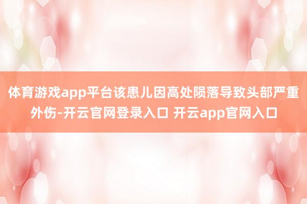 体育游戏app平台该患儿因高处陨落导致头部严重外伤-开云官网登录入口 开云app官网入口