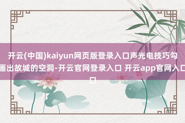 开云(中国)kaiyun网页版登录入口声光电技巧勾画出故城的空洞-开云官网登录入口 开云app官网入口