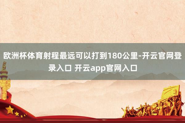 欧洲杯体育射程最远可以打到180公里-开云官网登录入口 开云app官网入口